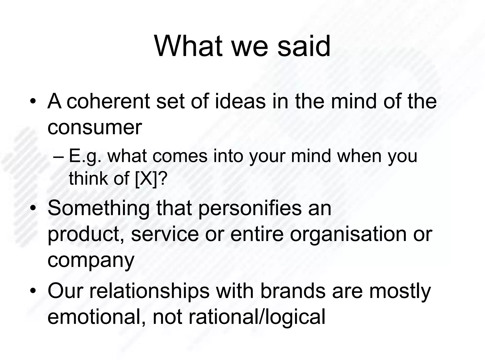 What we said
• A coherent set of ideas in the mind of the
consumer
– E.g. what comes into your mind when you
think of [X]?
• Something that personifies an
product, service or entire organisation or
company
• Our relationships with brands are mostly
emotional, not rational/logical
 
