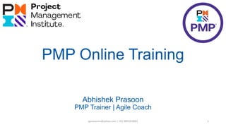 PMP Online Training
Abhishek Prasoon
PMP Trainer | Agile Coach
1
aprasoonin@yahoo.com | +91 9891819681
 