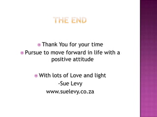  Thank  You for your time
 Pursue to move forward in life with a
            positive attitude

      Withlots of Love and light
             -Sue Levy
          www.suelevy.co.za
 