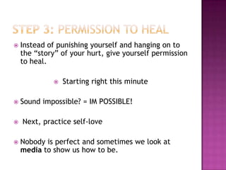    Instead of punishing yourself and hanging on to
    the “story” of your hurt, give yourself permission
    to heal.

                Starting right this minute

   Sound impossible? = IM POSSIBLE!

   Next, practice self-love

   Nobody is perfect and sometimes we look at
    media to show us how to be.
 
