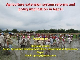 Agriculture extension system reforms and
policy implication in Nepal
Presented by
Rajendra Uprety
Senior Agriculture Development Officer, Department of Agriculture,
Nepal.
Email: upretyr@yahoo.com
 