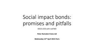 Social impact bonds:
promises and pitfalls
OECD LEED with netFWD
Peter Ramsden Freiss Ltd
Wednesday 15th April 2015 Paris
 