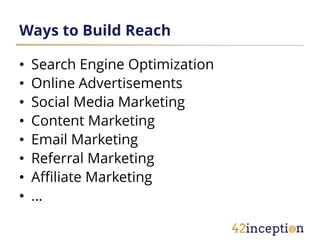 Ways to Build Reach

•   Search Engine Optimization
•   Online Advertisements
•   Social Media Marketing
•   Content Marketing
•   Email Marketing
•   Referral Marketing
•   Affiliate Marketing
•   …
 