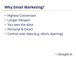 Why Email Marketing?

•   Highest Conversion
•   Longer lifespan
•   You own the data
•   Personal & Direct
•   Control over data (e.g. who’s opening)
 