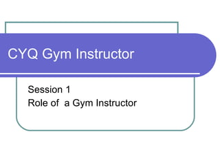 CYQ Gym Instructor Session 1 Role of  a Gym Instructor 