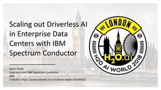 Scaling out Driverless AI
in Enterprise Data
Centers with IBM
Spectrum Conductor
Kevin Doyle
Lead Architect IBM Spectrum Conductor
IBM
LinkedIn: https://www.linkedin.com/in/kevin-doyle-675a4031/
 