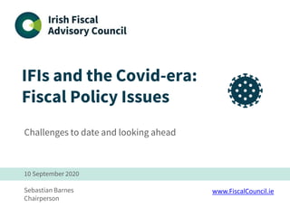 IFIs and the Covid-era:
Fiscal Policy Issues
Challenges to date and looking ahead
10 September 2020
Sebastian Barnes
Chairperson
www.FiscalCouncil.ie
 