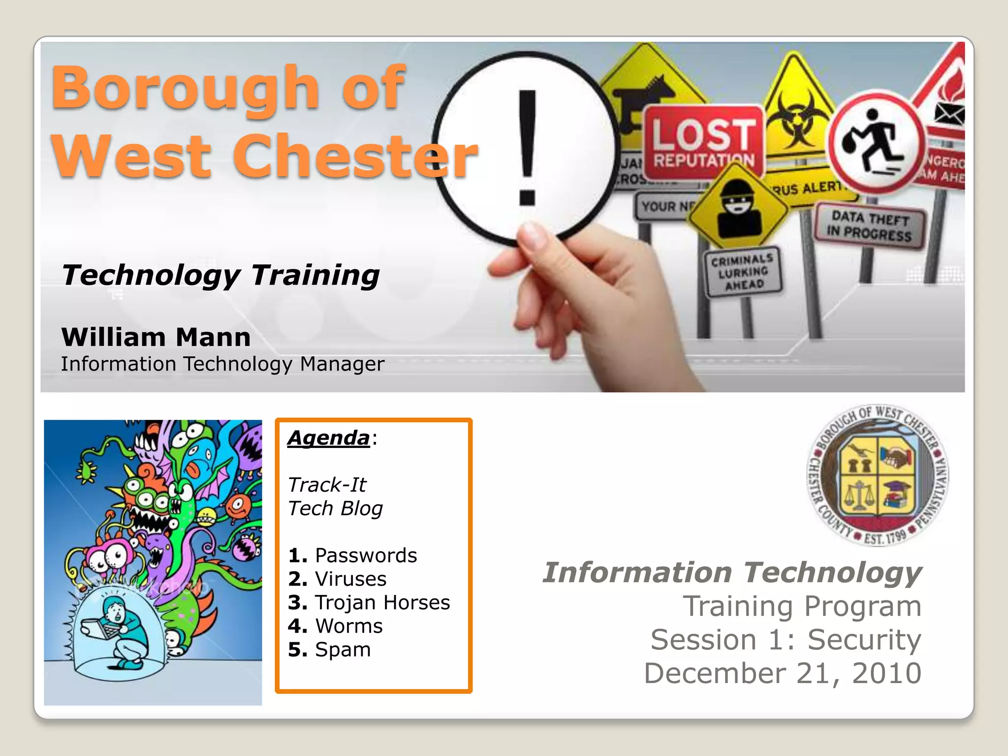 Borough of West ChesterTechnology TrainingWilliam MannInformation Technology ManagerAgenda:Track-ItTech Blog1. Passwords2. Viruses3. Trojan Horses4. Worms5. SpamInformation TechnologyTraining ProgramSession 1: SecurityDecember 21, 2010
