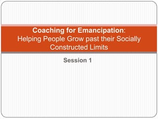 Session 1 Coaching for Emancipation: Helping People Grow past their Socially Constructed Limits 