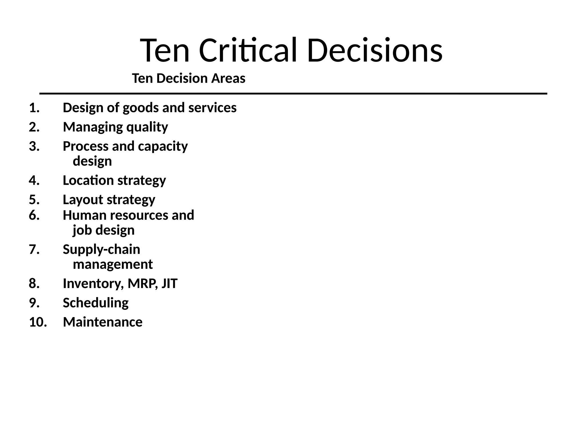 Ten Critical Decisions
Ten Decision Areas
1. Design of goods and services
2. Managing quality
3. Process and capacity
design
4. Location strategy
5. Layout strategy
6. Human resources and
job design
7. Supply-chain
management
8. Inventory, MRP, JIT
9. Scheduling
10. Maintenance
 