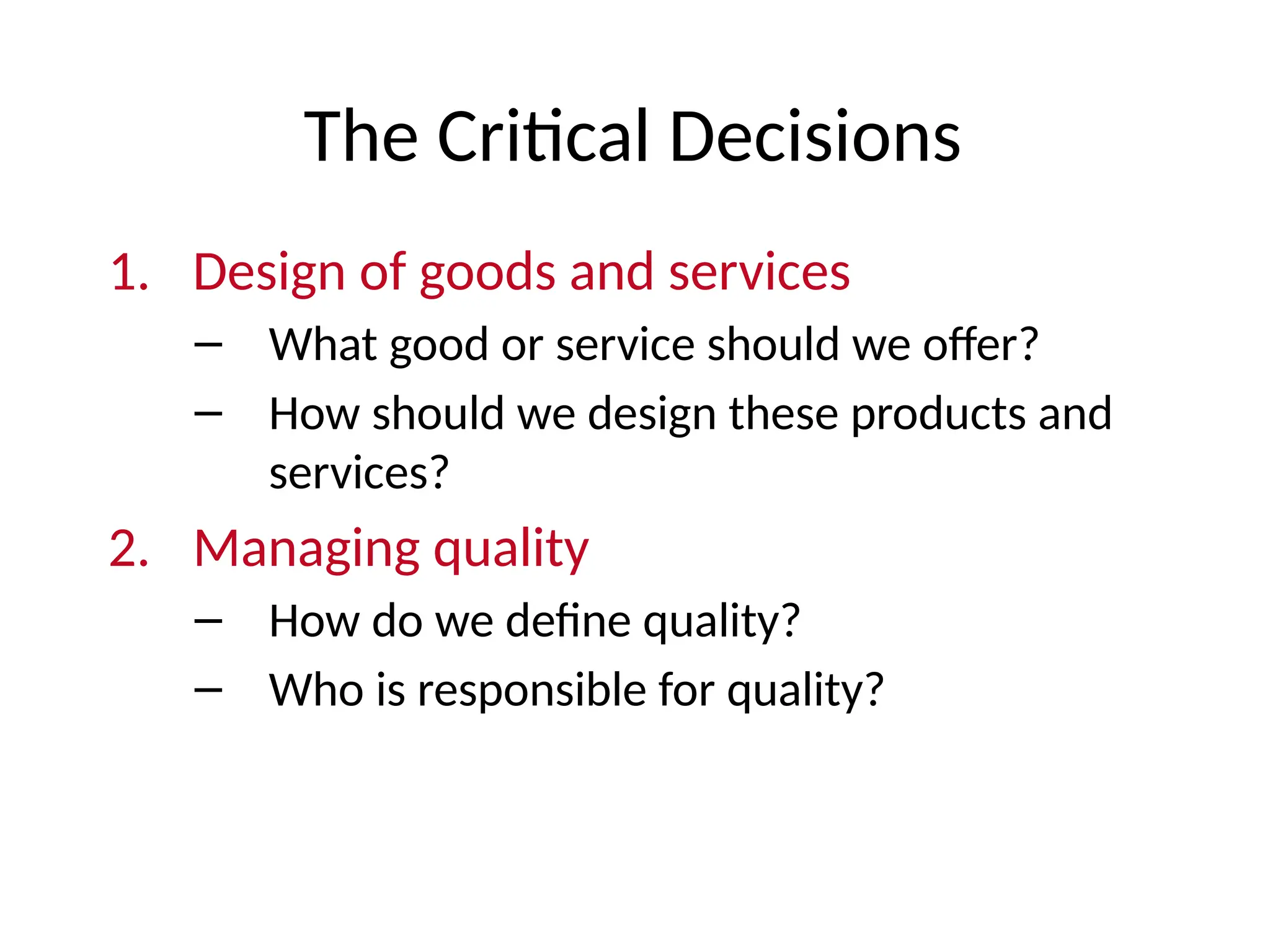 The Critical Decisions
1. Design of goods and services
– What good or service should we offer?
– How should we design these products and
services?
2. Managing quality
– How do we define quality?
– Who is responsible for quality?
 