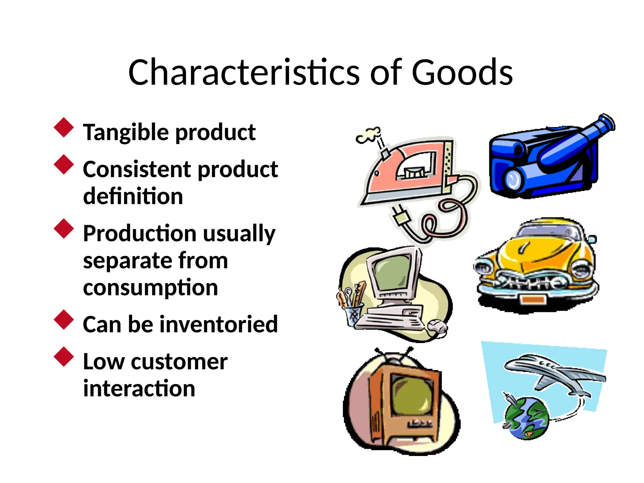 Characteristics of Goods
 Tangible product
 Consistent product
definition
 Production usually
separate from
consumption
 Can be inventoried
 Low customer
interaction
 