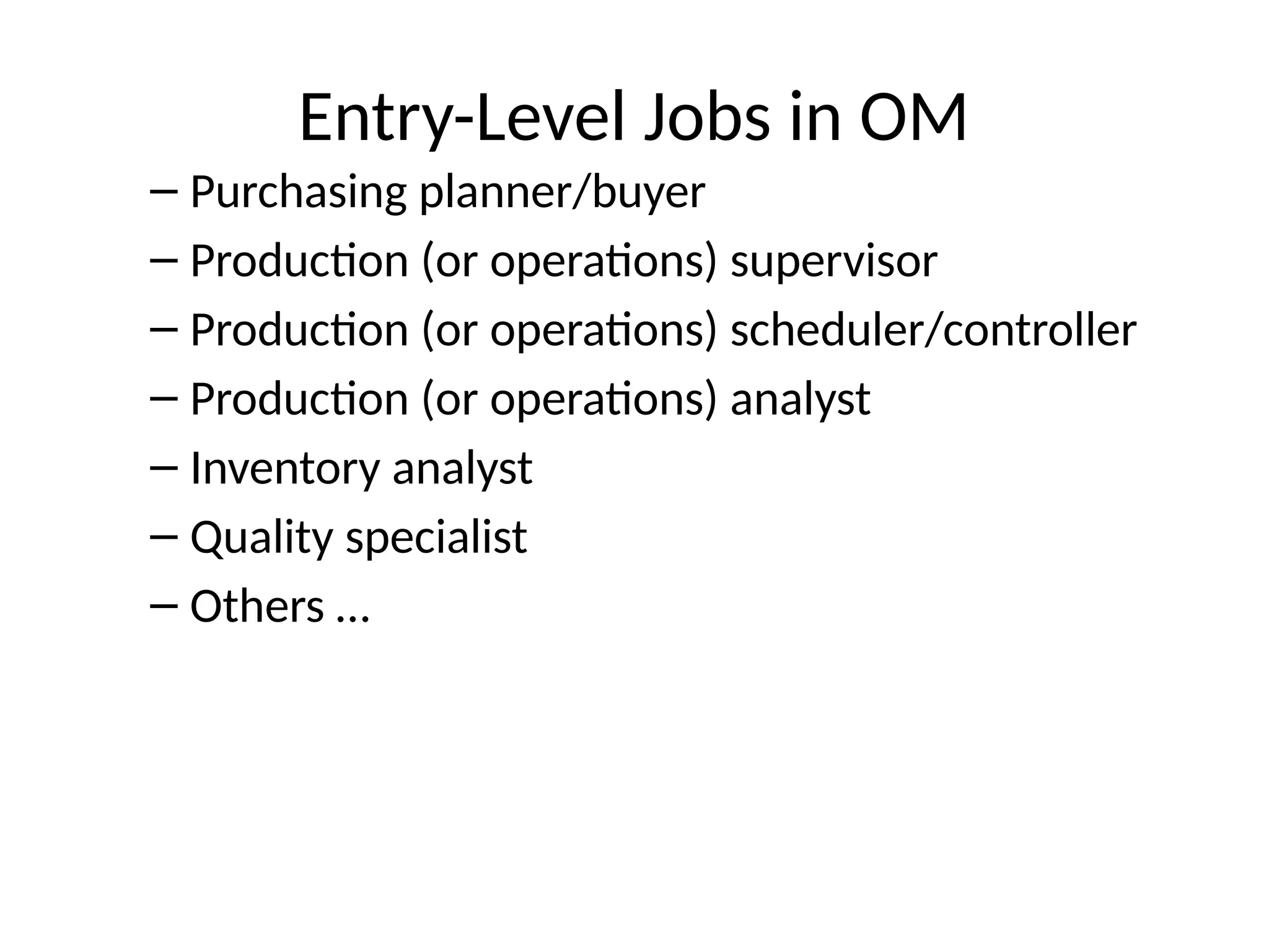 Entry-Level Jobs in OM
– Purchasing planner/buyer
– Production (or operations) supervisor
– Production (or operations) scheduler/controller
– Production (or operations) analyst
– Inventory analyst
– Quality specialist
– Others …
 