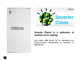 1
Smarter Planet is a collection of
markets we're making.
(Jon Iwata, IBM Senior VP for Marketing and
Communication, Presentation to investors, in
IBM 2012d)
 