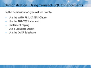 Demonstration: Using Transact-SQL Enhancements

In this demonstration, you will see how to:

   Use the WITH RESULT SETS Clause
   Use the THROW Statement
   Implement Paging
   Use a Sequence Object
   Use the OVER Subclause
 