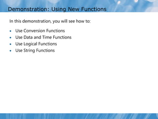 Demonstration: Using New Functions

In this demonstration, you will see how to:

 Use Conversion Functions
 Use Data and Time Functions
 Use Logical Functions
 Use String Functions
 