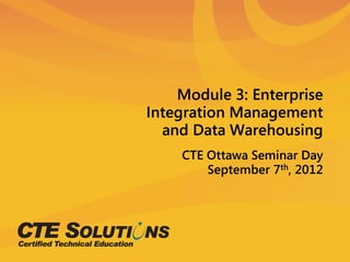 Module 3: Enterprise
Integration Management
  and Data Warehousing
    CTE Ottawa Seminar Day
        September 7th, 2012
 