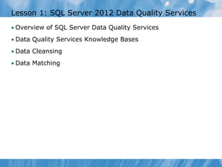 Lesson 1: SQL Server 2012 Data Quality Services
• Overview of SQL Server Data Quality Services

• Data Quality Services Knowledge Bases

• Data Cleansing

• Data Matching
 