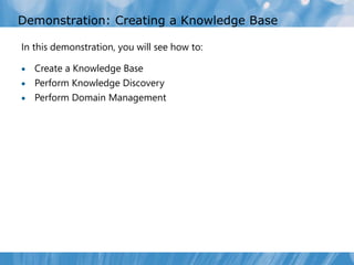 Demonstration: Creating a Knowledge Base

In this demonstration, you will see how to:

 Create a Knowledge Base
 Perform Knowledge Discovery
 Perform Domain Management
 