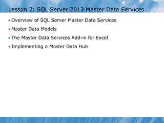 Lesson 2: SQL Server 2012 Master Data Services
• Overview of SQL Server Master Data Services

• Master Data Models

• The Master Data Services Add-in for Excel

• Implementing a Master Data Hub
 