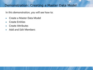 Demonstration: Creating a Master Data Model

In this demonstration, you will see how to:

 Create a Master Data Model
 Create Entities
 Create Attributes
 Add and Edit Members
 