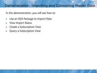 Demonstration: Importing and Consuming Master Data

In this demonstration, you will see how to:

 Use an SSIS Package to Import Data
 View Import Status
 Create a Subscription View
 Query a Subscription View
 