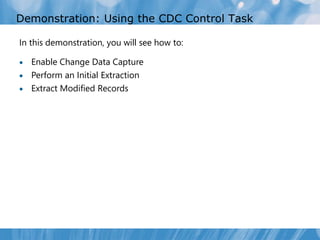 Demonstration: Using the CDC Control Task

In this demonstration, you will see how to:

 Enable Change Data Capture
 Perform an Initial Extraction
 Extract Modified Records
 