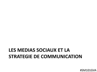 LES MEDIAS SOCIAUX ET LA
STRATEGIE DE COMMUNICATION
#SM101GVA
 