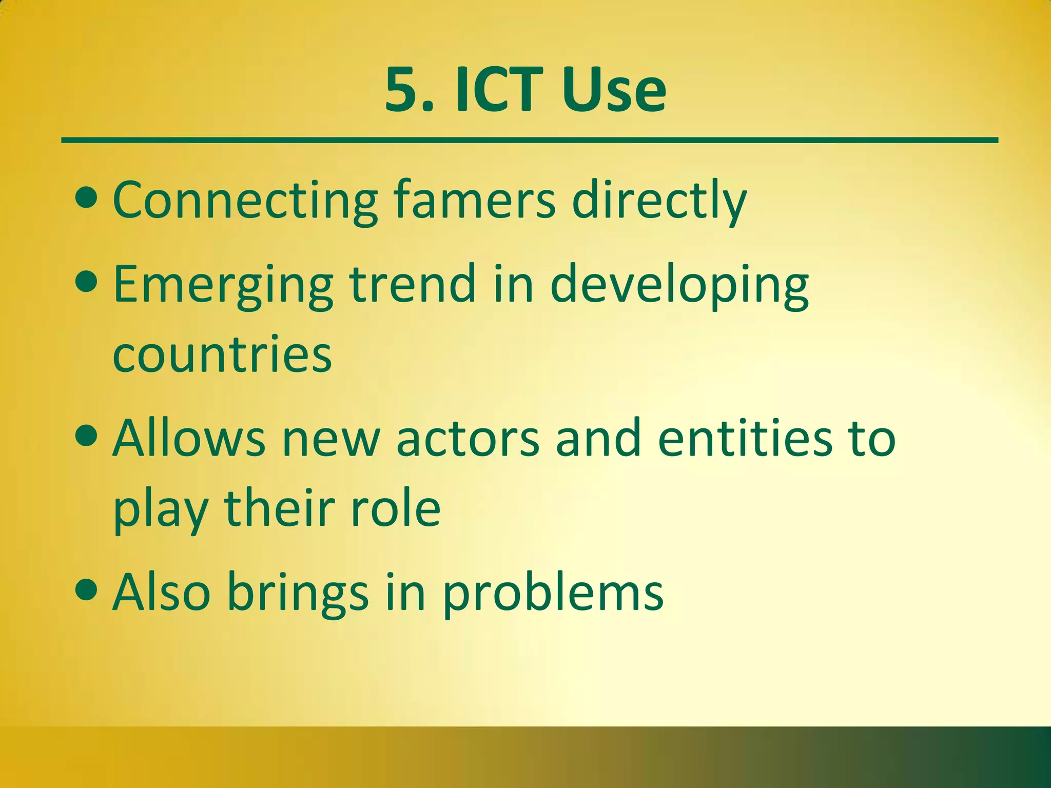 5. ICT Use
• Connecting famers directly
• Emerging trend in developing
countries
• Allows new actors and entities to
play their role
• Also brings in problems
 