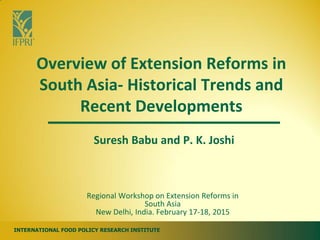 INTERNATIONAL FOOD POLICY RESEARCH INSTITUTE
Overview of Extension Reforms in
South Asia- Historical Trends and
Recent Developments
Regional Workshop on Extension Reforms in
South Asia
New Delhi, India. February 17-18, 2015
Suresh Babu and P. K. Joshi
 