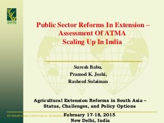 IFPRI
INTERNATIONAL FOOD POLICY RESEARCH INSTITUTE
Suresh Babu,
Pramod K. Joshi,
Rasheed Sulaiman
Public Sector Reforms In Extension –
Assessment Of ATMA
Scaling Up In India
Agricultural Extension Reforms in South Asia –
Status, Challenges, and Policy Options
February 17-18, 2015
New Delhi, India
 