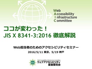 ココが変わった！
JIS X 8341-3:2016 徹底解説
Web担当者のためのアクセシビリティセミナー
2016/5/11 東京、5/19 神戸
 