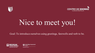 Nice to meet you!
Goal: To introduce ourselves using greetings, farewells and verb to be.
 