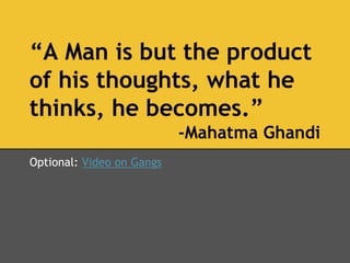 “A Man is but the product
of his thoughts, what he
thinks, he becomes.”
-Mahatma Ghandi
Optional: Video on Gangs
 