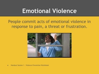 Emotional Violence
People commit acts of emotional violence in
response to pain, a threat or frustration.
● Handout Session 1 - Violence Prevention Worksheet
 