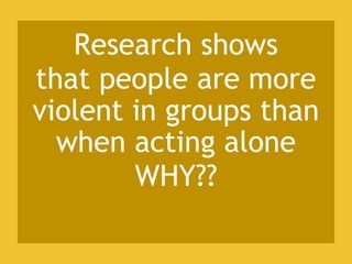Research shows
that people are more
violent in groups than
when acting alone
WHY??
 