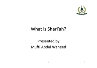 What is Shari’ah?
Presented by
Mufti Abdul Waheed
1 1
 