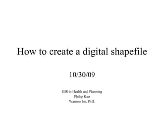 How to create a digital shapefile 10/30/09 GIS in Health and Planning Philip Kao Wansoo Im, PhD. 