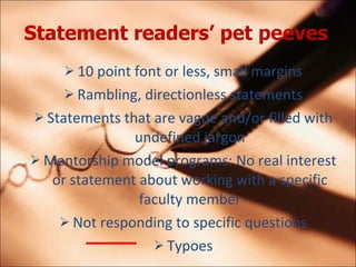 Statement readers pet peeves   10 point font or less, small margins Rambling, directionless statements Statements that are vague and/or filled with undefined jargon Mentorship model programs: No real interest or statement about working with a specific faculty member Not responding to specific questions Typoes 