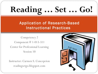 Competency 2
Component # 1-013-311
Center for Professional Learning
Session 10
Instructor: Carmen S. Concepcion
readingsetgo.blogspot.com
Application of Research-Based
Instructional Practices
Fall 2010
Reading … Set … Go!
 