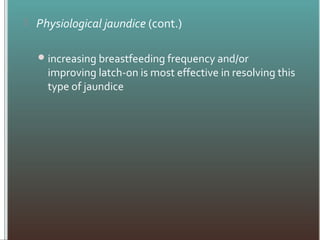  Physiological jaundice (cont.)
increasing breastfeeding frequency and/or
improving latch-on is most effective in resolving this
type of jaundice
 