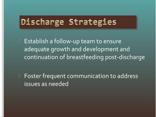  Establish a follow-up team to ensure
adequate growth and development and
continuation of breastfeeding post-discharge
 Foster frequent communication to address
issues as needed
 