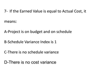 7- If the Earned Value is equal to Actual Cost, it
means:
A-Project is on budget and on schedule
B-Schedule Variance Index...