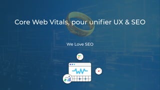Core Web Vitals, pour uniﬁer UX & SEO
We Love SEO
 