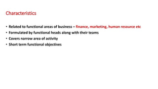 Characteristics
• Related to functional areas of business – finance, marketing, human resource etc
• Formulated by functional heads along with their teams
• Covers narrow area of activity
• Short term functional objectives
 