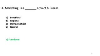 4. Marketing is a _______ area of business
a) Functional
b) Regional
c) Demographical
d) Normal
a) Functional
17
 