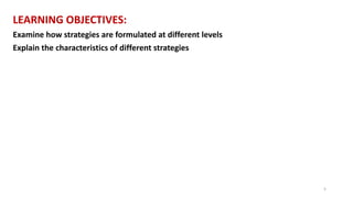 LEARNING OBJECTIVES:
Examine how strategies are formulated at different levels
Explain the characteristics of different strategies
5
 