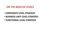 ON THE BASIS OF LEVELS
• CORPORATE LEVEL STRATEGY
• BUSINESS UNIT LEVEL STRATEGY
• FUNCTIONAL LEVEL STRATEGY
 