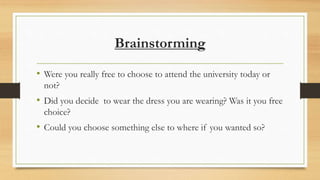 Brainstorming
• Were you really free to choose to attend the university today or
not?
• Did you decide to wear the dress you are wearing? Was it you free
choice?
• Could you choose something else to where if you wanted so?
 