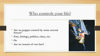 Who controls your life?
• Are we puppet control by some eternal
forces?
• Fate, biology, politics, class, etc.
• Or
• Are we master of our fate?
 